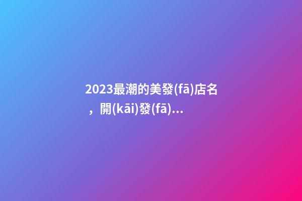 2023最潮的美發(fā)店名，開(kāi)發(fā)廊店怎么起名新潮，好聽(tīng)又時(shí)尚